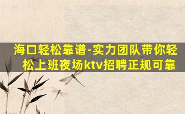 海口轻松靠谱-实力团队带你轻松上班夜场ktv招聘正规可靠